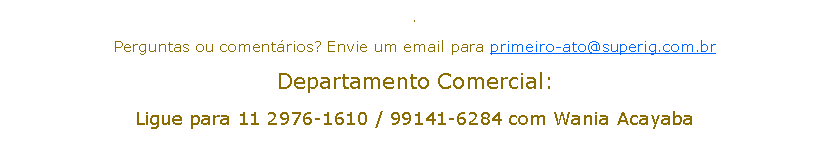 Caixa de texto: .Perguntas ou comentários? Envie um email para primeiro-ato@superig.com.br Departamento Comercial: Ligue para 11 2976-1610 / 99141-6284 com Wania Acayaba